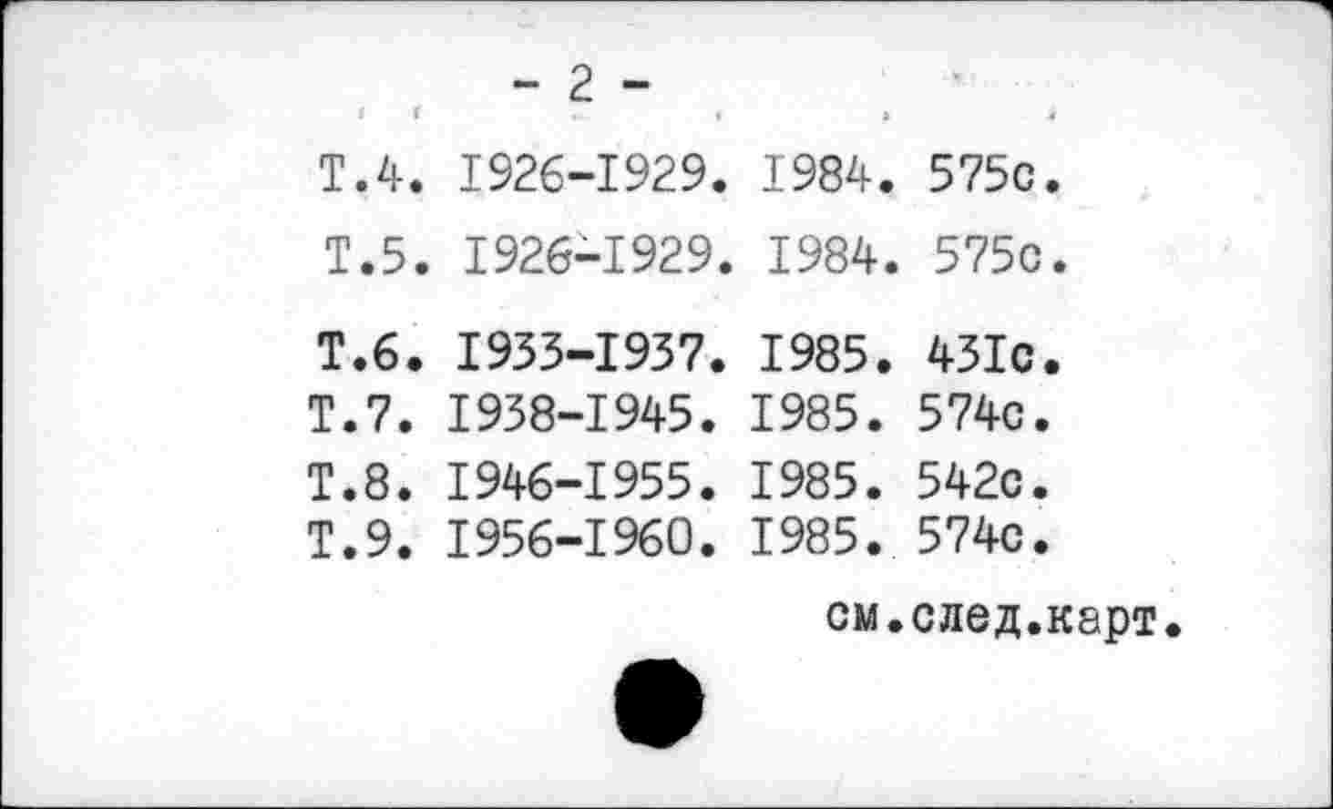 ﻿- 2 -
t t	....	»	«	4
T.4. 1926-1929. 1984. 575c.
T.5. 1926-1929. 1984. 575c.
T.6. 1953-1937. 1985. 431c.
T.7. 1938-1945. 1985. 574c.
T.8. 1946-1955. 1985. 542c.
T.9. 1956-1960. 1985. 574c.
см.след.карт